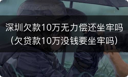 深圳欠款10万无力偿还坐牢吗（欠贷款10万没钱要坐牢吗）