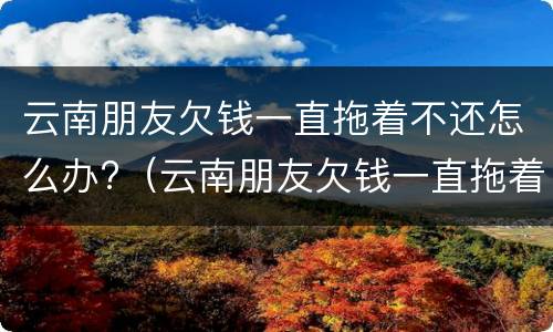 云南朋友欠钱一直拖着不还怎么办?（云南朋友欠钱一直拖着不还怎么办理）