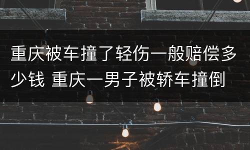 重庆被车撞了轻伤一般赔偿多少钱 重庆一男子被轿车撞倒