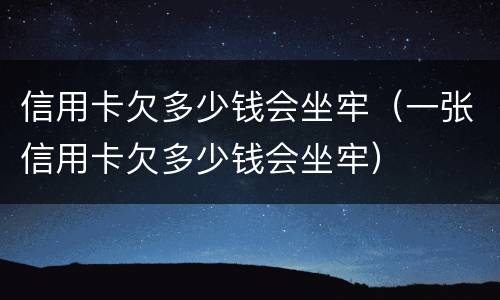 信用卡欠多少钱会坐牢（一张信用卡欠多少钱会坐牢）