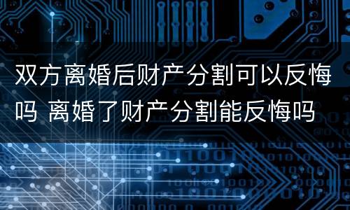 双方离婚后财产分割可以反悔吗 离婚了财产分割能反悔吗
