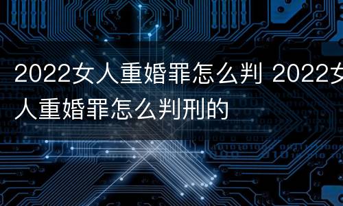 2022女人重婚罪怎么判 2022女人重婚罪怎么判刑的