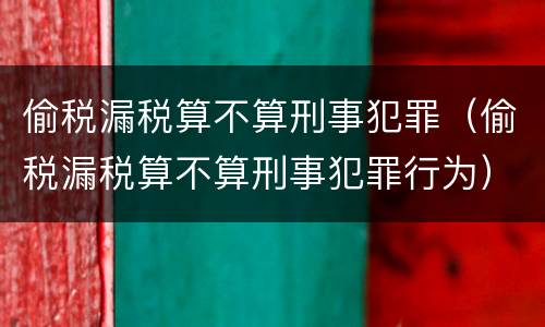 偷税漏税算不算刑事犯罪（偷税漏税算不算刑事犯罪行为）
