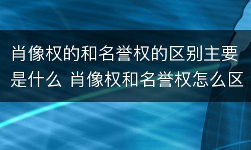 肖像权的和名誉权的区别主要是什么 肖像权和名誉权怎么区分