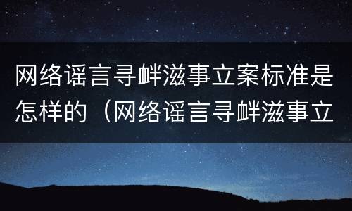 网络谣言寻衅滋事立案标准是怎样的（网络谣言寻衅滋事立案标准是怎样的呢）