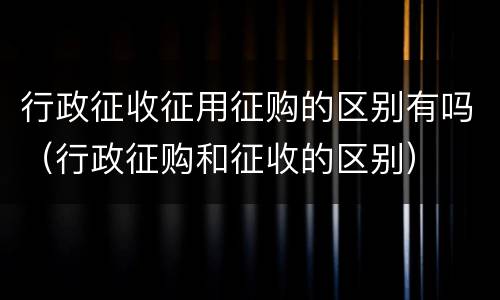 行政征收征用征购的区别有吗（行政征购和征收的区别）