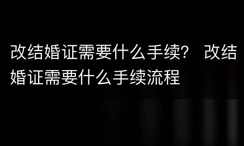 改结婚证需要什么手续？ 改结婚证需要什么手续流程