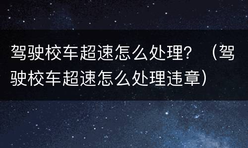 驾驶校车超速怎么处理？（驾驶校车超速怎么处理违章）