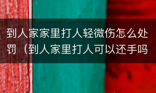 到人家家里打人轻微伤怎么处罚（到人家里打人可以还手吗）
