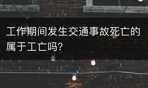 工作期间发生交通事故死亡的属于工亡吗？
