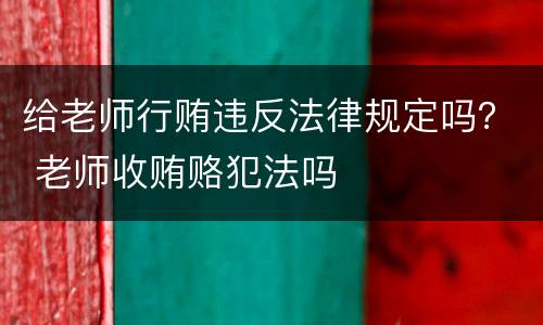 给老师行贿违反法律规定吗？ 老师收贿赂犯法吗