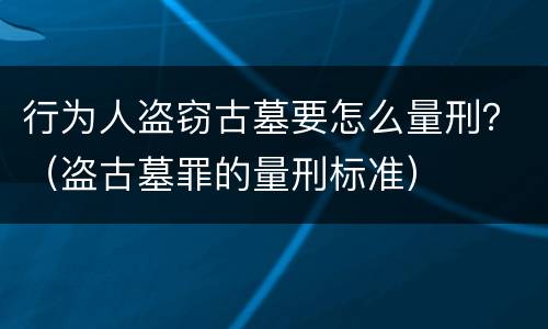 行为人盗窃古墓要怎么量刑？（盗古墓罪的量刑标准）