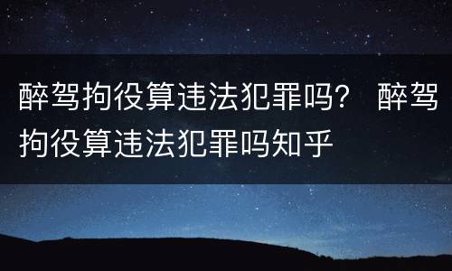 醉驾拘役算违法犯罪吗？ 醉驾拘役算违法犯罪吗知乎