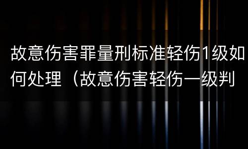 故意伤害罪量刑标准轻伤1级如何处理（故意伤害轻伤一级判几年）