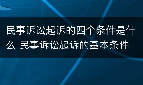 民事诉讼起诉的四个条件是什么 民事诉讼起诉的基本条件