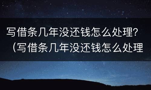 写借条几年没还钱怎么处理？（写借条几年没还钱怎么处理呢）