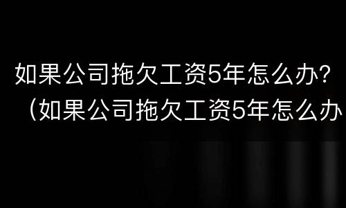 如果公司拖欠工资5年怎么办？（如果公司拖欠工资5年怎么办理）