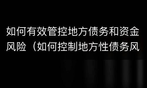 如何有效管控地方债务和资金风险（如何控制地方性债务风险事件）