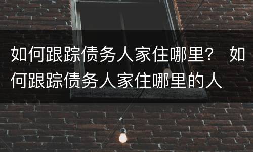 如何跟踪债务人家住哪里？ 如何跟踪债务人家住哪里的人