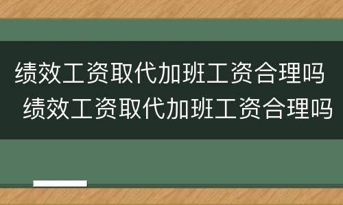 绩效工资取代加班工资合理吗 绩效工资取代加班工资合理吗怎么算