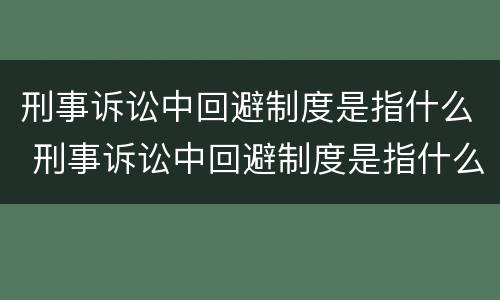 刑事诉讼中回避制度是指什么 刑事诉讼中回避制度是指什么制度