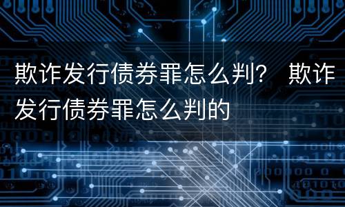 欺诈发行债券罪怎么判？ 欺诈发行债券罪怎么判的
