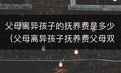 父母离异孩子的抚养费是多少（父母离异孩子抚养费父母双方都要给吗）