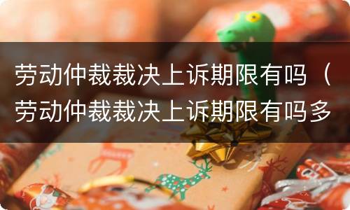 劳动仲裁裁决上诉期限有吗（劳动仲裁裁决上诉期限有吗多久）