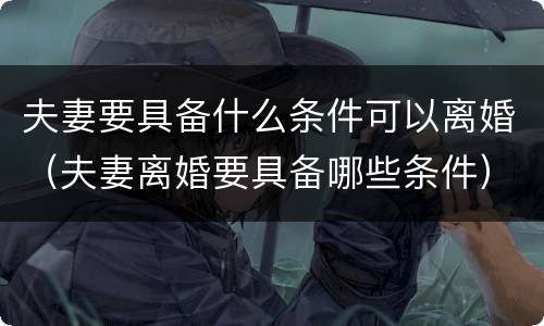 夫妻要具备什么条件可以离婚（夫妻离婚要具备哪些条件）