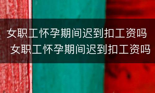 女职工怀孕期间迟到扣工资吗 女职工怀孕期间迟到扣工资吗怎么办