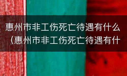惠州市非工伤死亡待遇有什么（惠州市非工伤死亡待遇有什么补助）