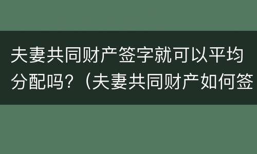 夫妻共同财产签字就可以平均分配吗?（夫妻共同财产如何签协议）