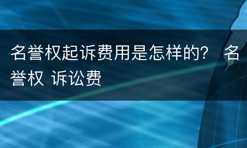 名誉权起诉费用是怎样的？ 名誉权 诉讼费