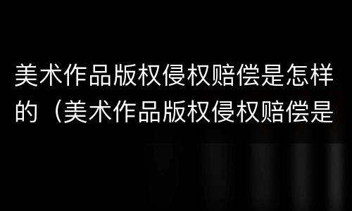 美术作品版权侵权赔偿是怎样的（美术作品版权侵权赔偿是怎样的程序）