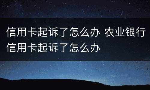 信用卡起诉了怎么办 农业银行信用卡起诉了怎么办