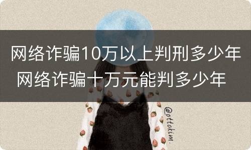 网络诈骗10万以上判刑多少年 网络诈骗十万元能判多少年