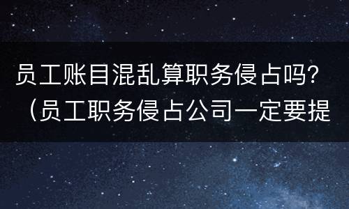 员工账目混乱算职务侵占吗？（员工职务侵占公司一定要提供账目吗）
