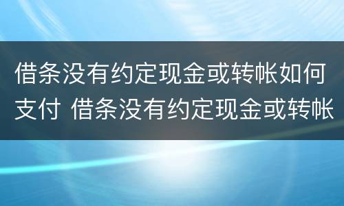 借条没有约定现金或转帐如何支付 借条没有约定现金或转帐如何支付款