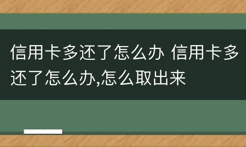信用卡多还了怎么办 信用卡多还了怎么办,怎么取出来