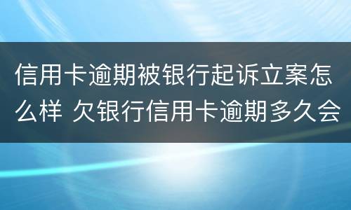 信用卡逾期被银行起诉立案怎么样 欠银行信用卡逾期多久会被起诉