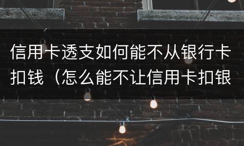 信用卡透支如何能不从银行卡扣钱（怎么能不让信用卡扣银行卡的钱）