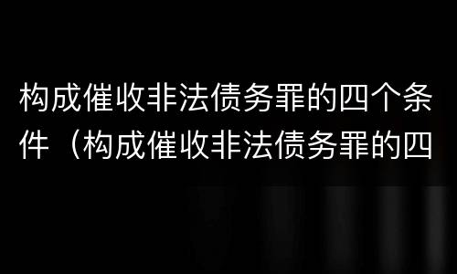 构成催收非法债务罪的四个条件（构成催收非法债务罪的四个条件是）
