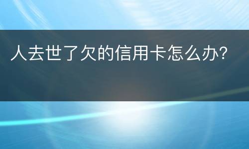 人去世了欠的信用卡怎么办？
