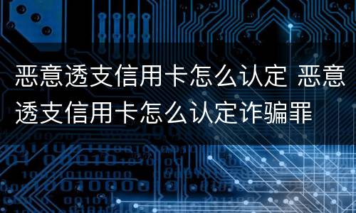 恶意透支信用卡怎么认定 恶意透支信用卡怎么认定诈骗罪