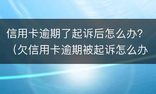 信用卡逾期了起诉后怎么办？（欠信用卡逾期被起诉怎么办）