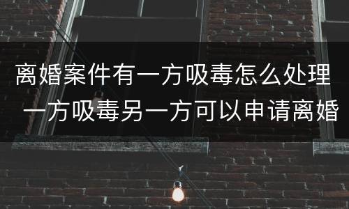离婚案件有一方吸毒怎么处理 一方吸毒另一方可以申请离婚吗