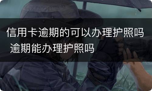信用卡逾期的可以办理护照吗 逾期能办理护照吗