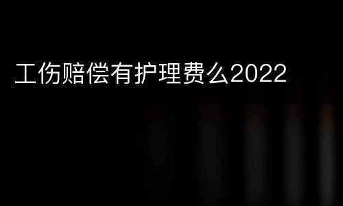 工伤赔偿有护理费么2022