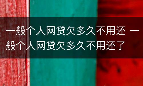 一般个人网贷欠多久不用还 一般个人网贷欠多久不用还了