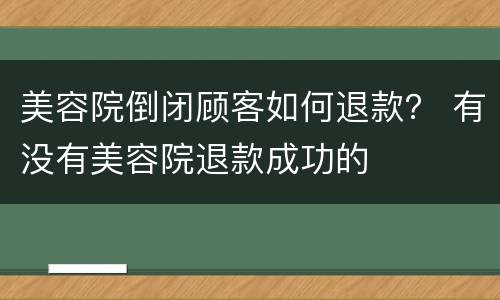 美容院倒闭顾客如何退款？ 有没有美容院退款成功的